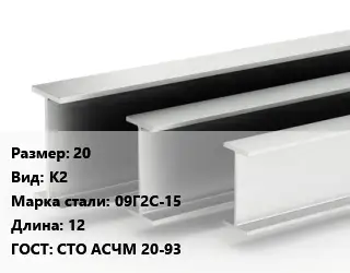 Двутавровая балка 20 К2 09Г2С-15 L=12 ГОСТ: СТО АСЧМ 20-93